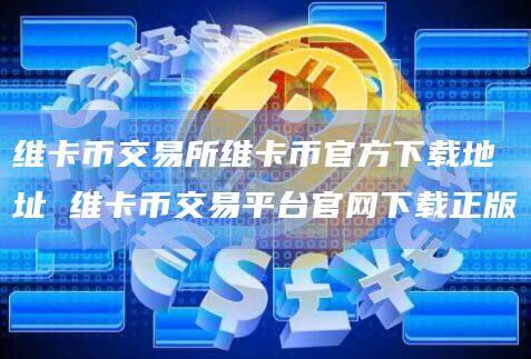 维卡币交易所维卡币官方下载地址 维卡币交易平台官网下载正版-第1张图片-欧意下载 维卡币交易所维卡币官方下载地址 维卡币交易平台官网下载正版-第1张图片-欧意下载